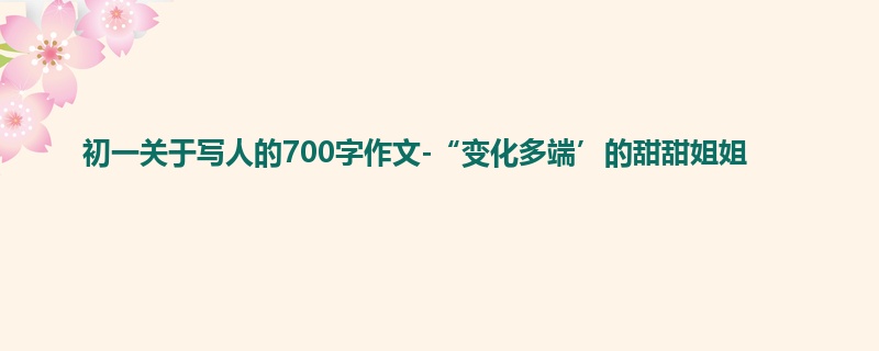 初一关于写人的700字作文-“变化多端’的甜甜姐姐
