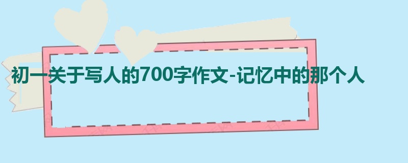 初一关于写人的700字作文-记忆中的那个人