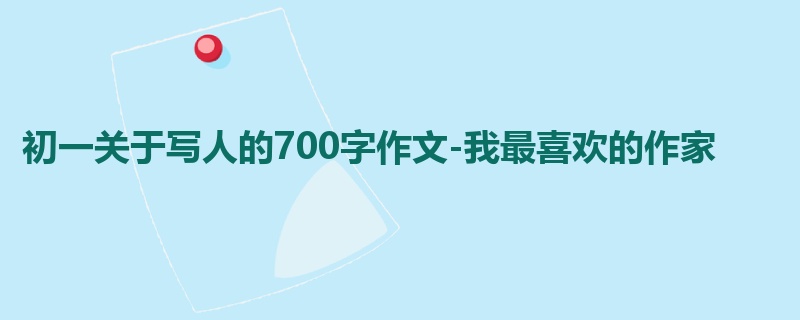 初一关于写人的700字作文-我最喜欢的作家