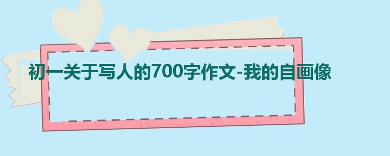 初一关于写人的700字作文-我的自画像