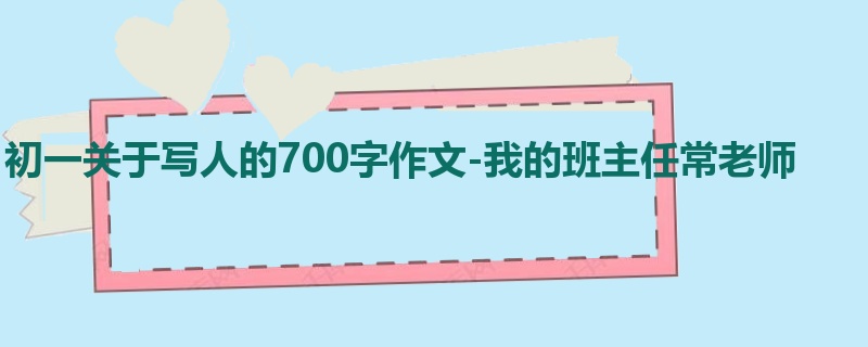 初一关于写人的700字作文-我的班主任常老师