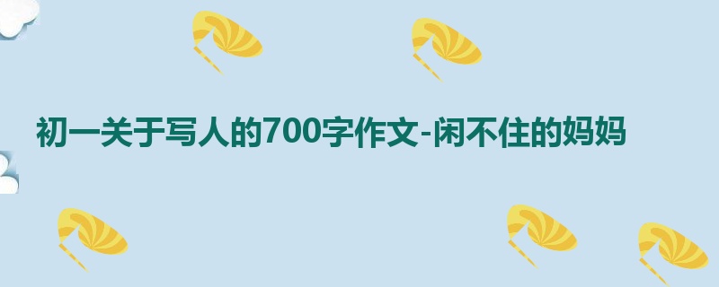 初一关于写人的700字作文-闲不住的妈妈