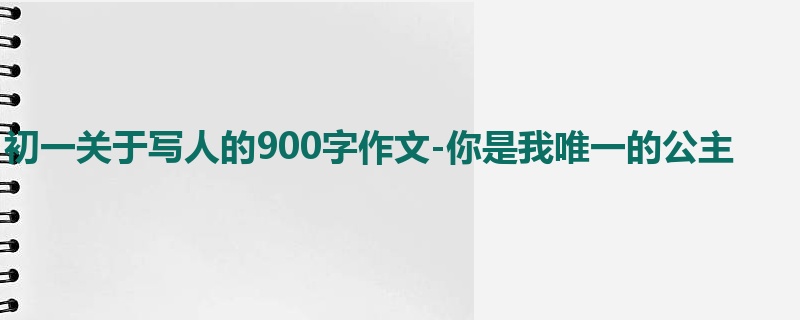 初一关于写人的900字作文-你是我唯一的公主