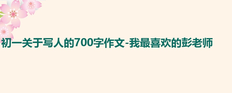 初一关于写人的700字作文-我最喜欢的彭老师