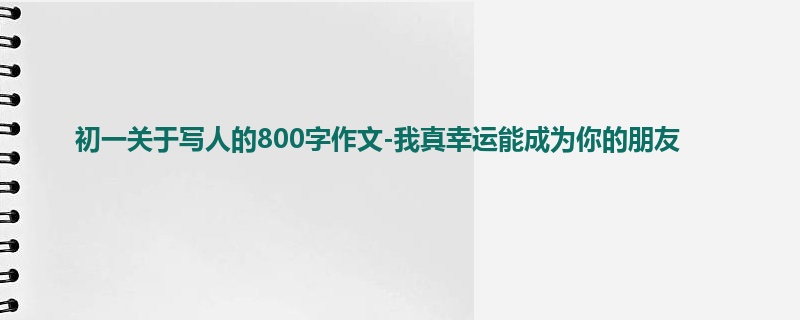 初一关于写人的800字作文-我真幸运能成为你的朋友