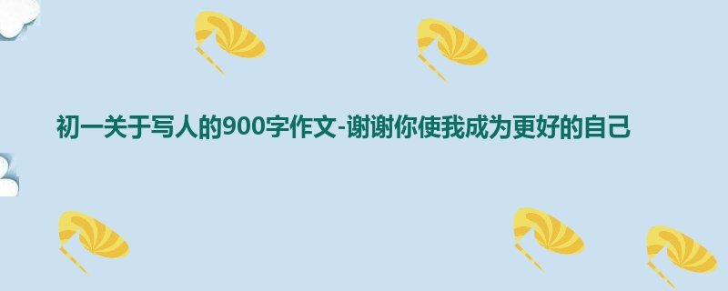 初一关于写人的900字作文-谢谢你使我成为更好的自己