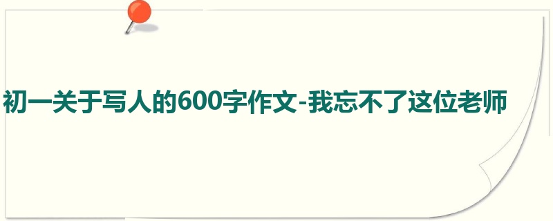 初一关于写人的600字作文-我忘不了这位老师