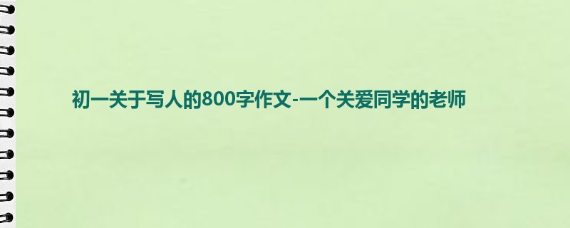 初一关于写人的800字作文-一个关爱同学的老师