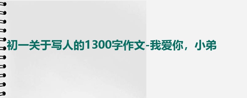 初一关于写人的1300字作文-我爱你,小弟
