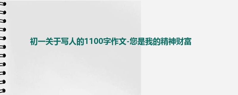 初一关于写人的1100字作文-您是我的精神财富