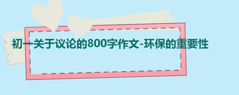 初一关于议论的800字作文-环保的重要性