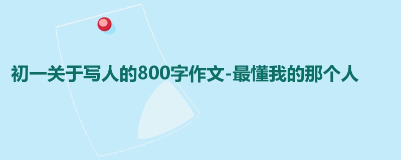 初一关于写人的800字作文-最懂我的那个人