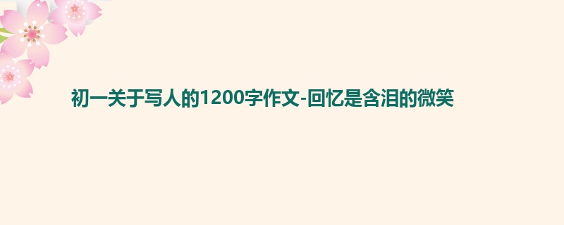 初一关于写人的1200字作文-回忆是含泪的微笑