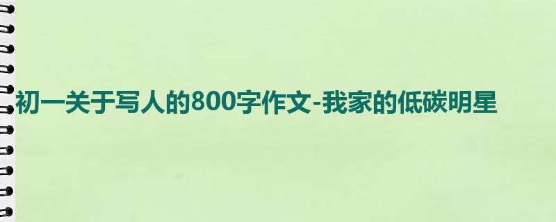 初一关于写人的800字作文-我家的低碳明星
