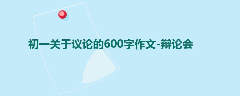 初一关于议论的600字作文-辩论会