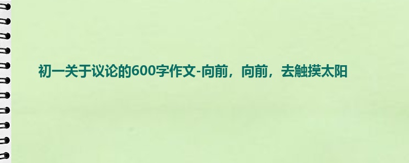 初一关于议论的600字作文-向前，向前，去触摸太阳