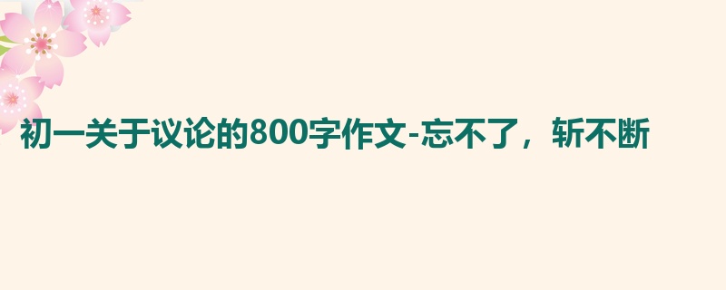 初一关于议论的800字作文-忘不了,斩不断