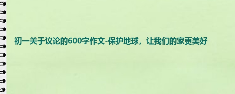 初一关于议论的600字作文-保护地球,让我们的家更美好