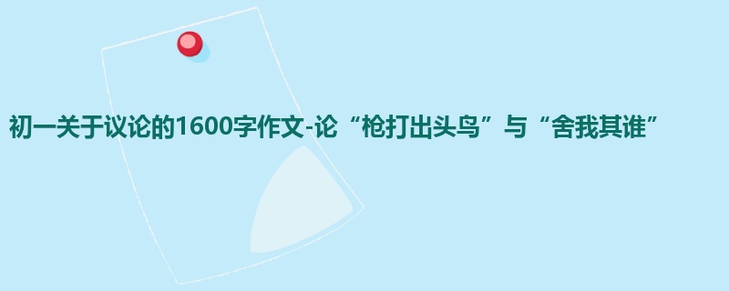 初一关于议论的1600字作文-论“枪打出头鸟”与“舍我其谁”