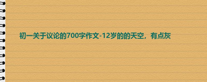 初一关于议论的700字作文-12岁的的天空,有点灰