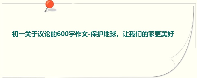 初一关于议论的600字作文-保护地球,让我们的家更美好