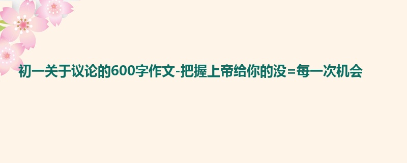 初一关于议论的600字作文-把握上帝给你的没=每一次机会