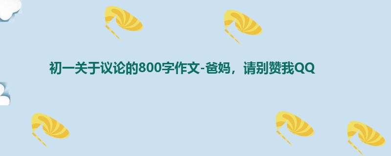 初一关于议论的800字作文-爸妈,请别赞我QQ