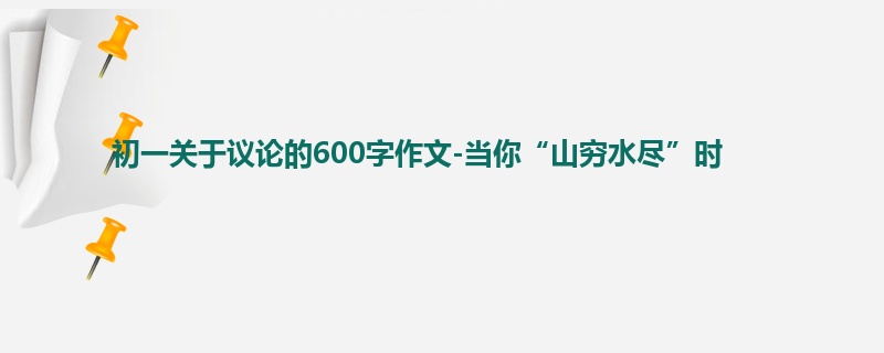 初一关于议论的600字作文-当你“山穷水尽”时