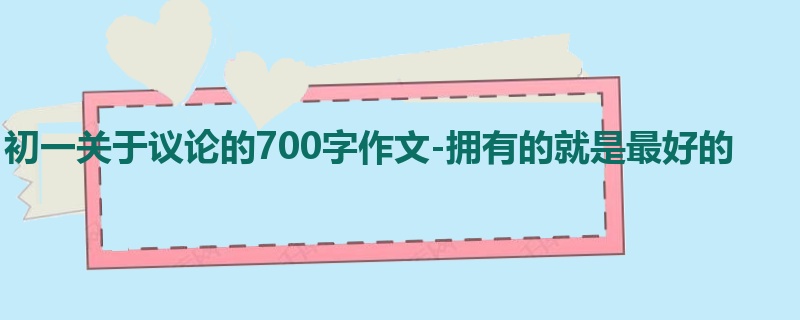 初一关于议论的700字作文-拥有的就是最好的
