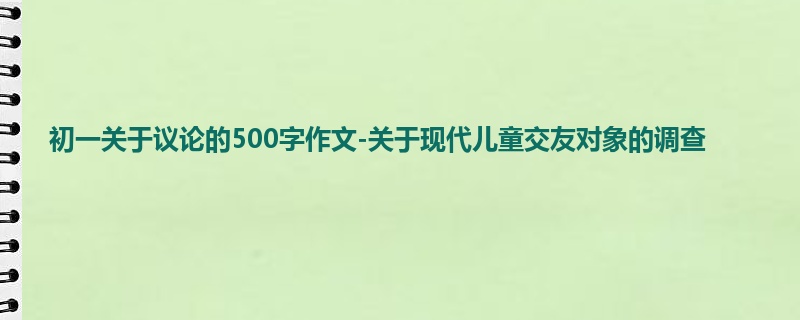 初一关于议论的500字作文-关于现代儿童交友对象的调查