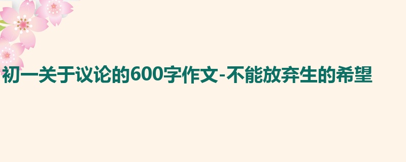 初一关于议论的600字作文-不能放弃生的希望