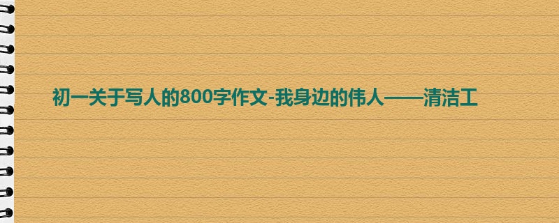 初一关于写人的800字作文-我身边的伟人——清洁工