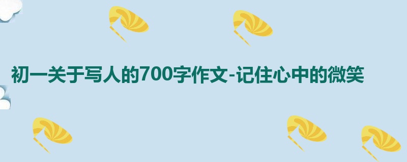 初一关于写人的700字作文-记住心中的微笑