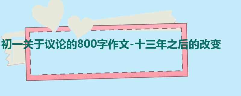 初一关于议论的800字作文-十三年之后的改变