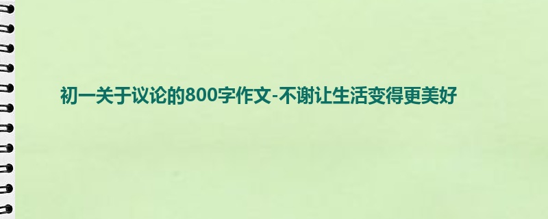 初一关于议论的800字作文-不谢让生活变得更美好