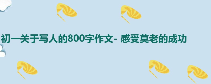 初一关于写人的800字作文- 感受莫老的成功