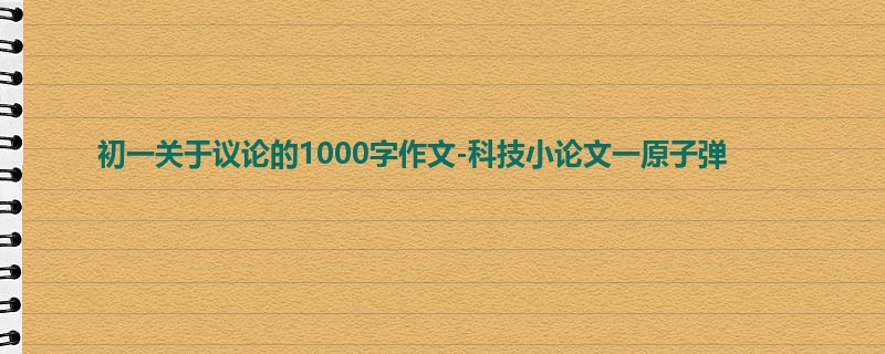 初一关于议论的1000字作文-科技小论文一原子弹