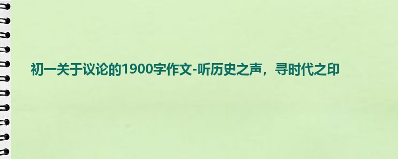 初一关于议论的1900字作文-听历史之声,寻时代之印