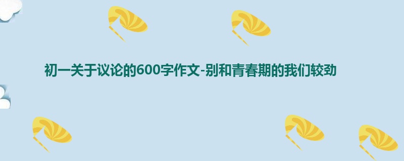 初一关于议论的600字作文-别和青春期的我们较劲