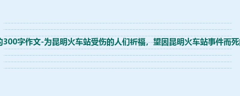 初一关于议论的300字作文-为昆明火车站受伤的人们祈福,望因昆明火车站事件而死的人们安息