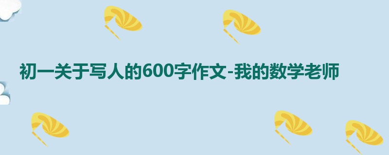 初一关于写人的600字作文-我的数学老师