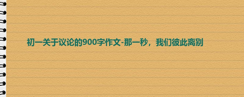 初一关于议论的900字作文-那一秒，我们彼此离别