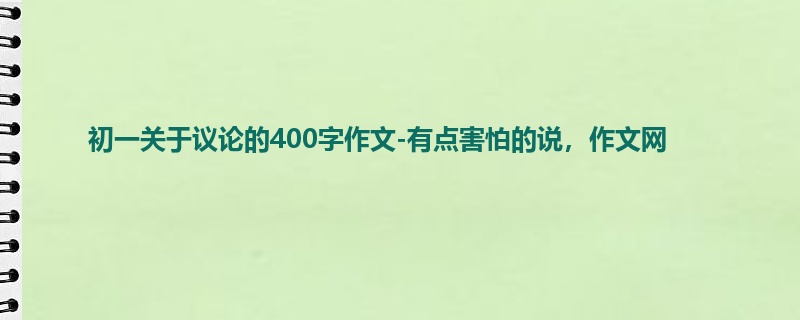 初一关于议论的400字作文-有点害怕的说,作文网