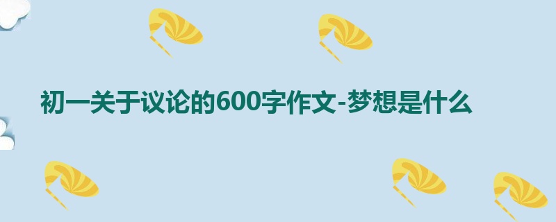 初一关于议论的600字作文-梦想是什么