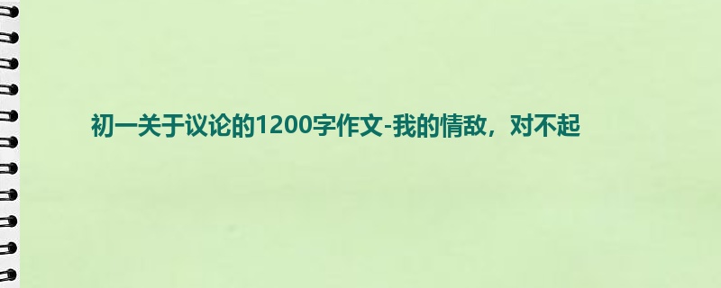 初一关于议论的1200字作文-我的情敌,对不起