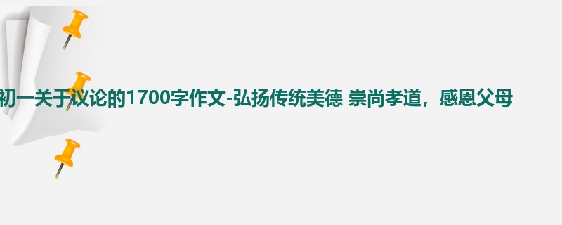 初一关于议论的1700字作文-弘扬传统美德 崇尚孝道,感恩父母