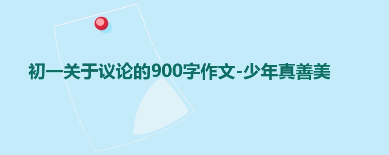初一关于议论的900字作文-少年真善美
