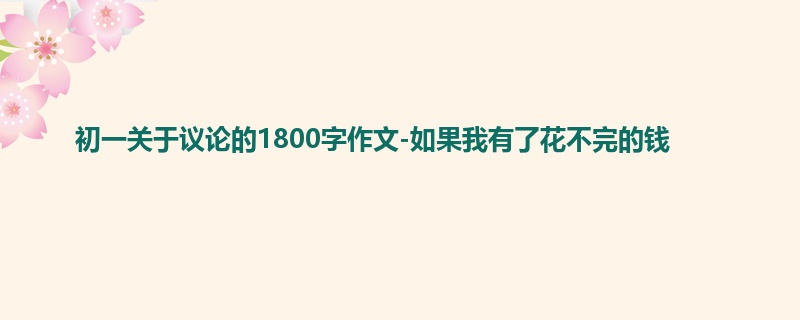初一关于议论的1800字作文-如果我有了花不完的钱