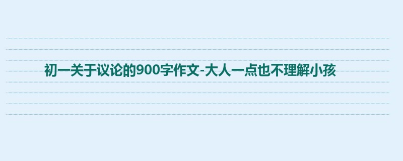 初一关于议论的900字作文-大人一点也不理解小孩