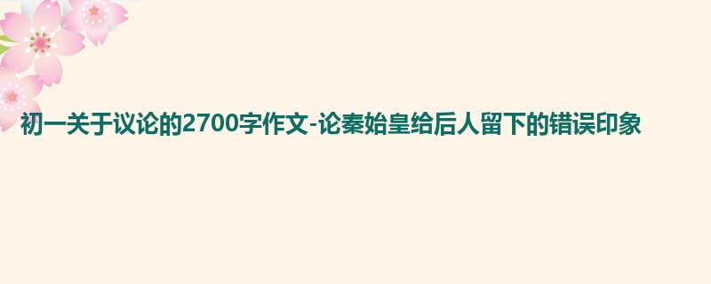 初一关于议论的2700字作文-论秦始皇给后人留下的错误印象